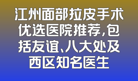 江州面部拉皮手术优选医院推荐，包括友谊、八大处及西区知名医生