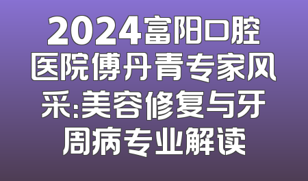 2024富阳口腔医院傅丹青专家风采：美容修复与牙周病专业解读