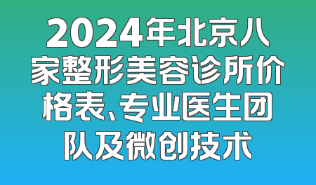 2024年北京八家整形美容诊所价格表、专业医生团队及微创技术