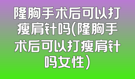 隆胸手术后可以打瘦肩针吗(隆胸手术后可以打瘦肩针吗女性)