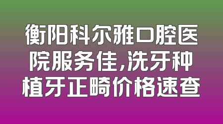 衡阳科尔雅口腔医院服务佳，洗牙种植牙正畸价格速查