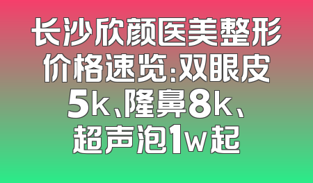 长沙欣颜医美整形价格速览：双眼皮5k、隆鼻8k、超声泡1w起