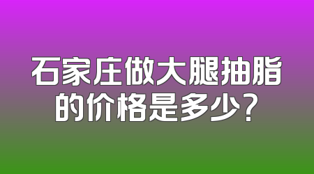 石家庄做大腿抽脂的价格是多少?