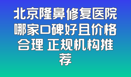 北京隆鼻修复医院哪家口碑好且价格合理 正规机构推荐