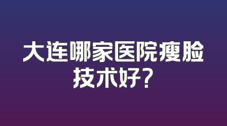 大连哪家医院瘦脸技术好？