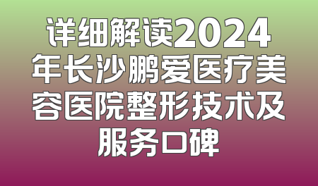 详细解读2024年长沙鹏爱医疗美容医院整形技术及服务口碑