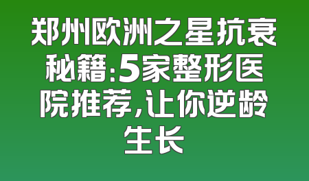 郑州欧洲之星抗衰秘籍：5家整形医院推荐，让你逆龄生长