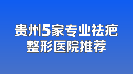 贵州5家专业祛疤整形医院推荐
