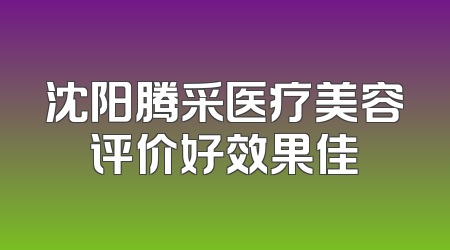 沈阳腾采医疗美容评价好效果佳