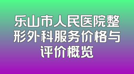 乐山市人民医院整形外科服务价格与评价概览