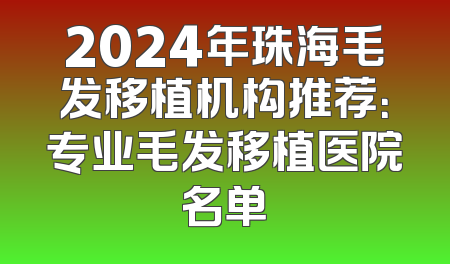 2024年珠海毛发移植机构推荐：专业毛发移植医院名单