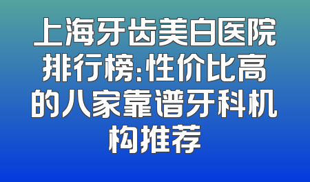上海牙齿美白医院排行榜：性价比高的八家靠谱牙科机构推荐