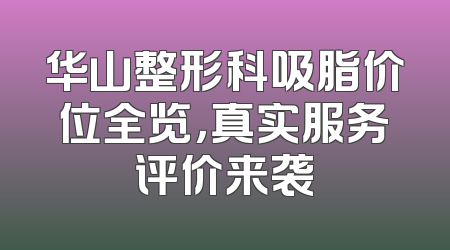 华山整形科吸脂价位全览，真实服务评价来袭
