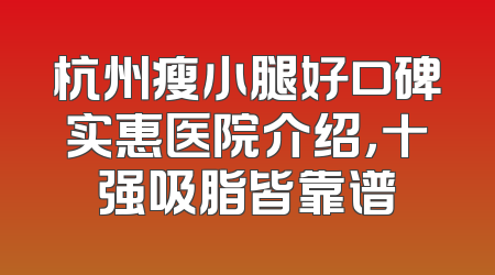 杭州瘦小腿好口碑实惠医院介绍，十强吸脂皆靠谱