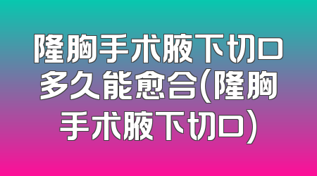 隆胸手术腋下切口多久能愈合(隆胸手术腋下切口)