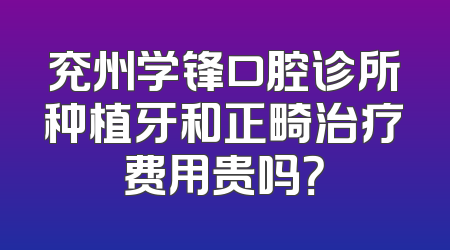 兖州学锋口腔诊所种植牙和正畸治疗费用贵吗？