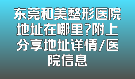东莞和美整形医院地址在哪里？附上分享地址详情/医院信息