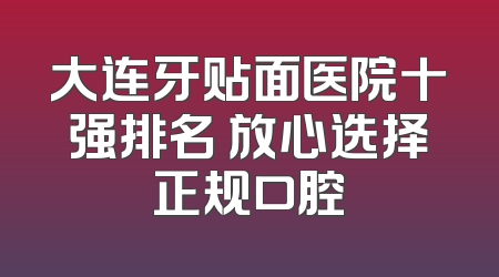 大连牙贴面医院十强排名 放心选择正规口腔