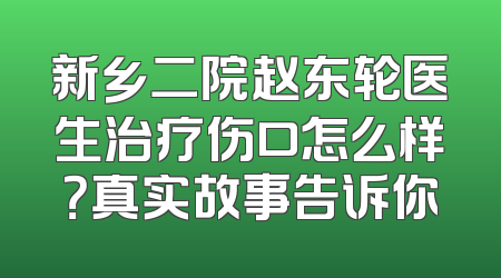 新乡二院赵东轮医生治疗伤口怎么样？真实故事告诉你