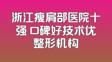 浙江瘦肩部医院十强 口碑好技术优整形机构