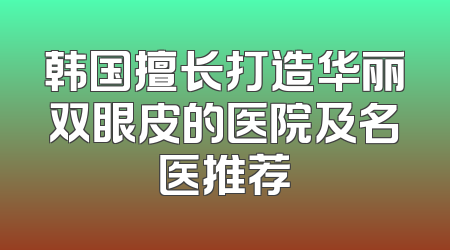 韩国擅长打造华丽双眼皮的医院及名医推荐