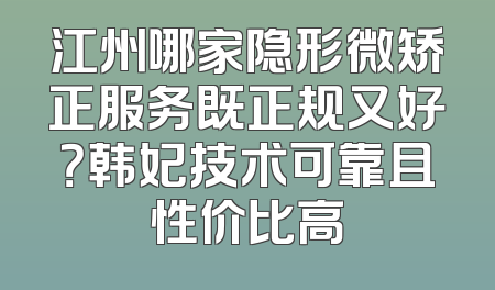 江州哪家隐形微矫正服务既正规又好？韩妃技术可靠且性价比高