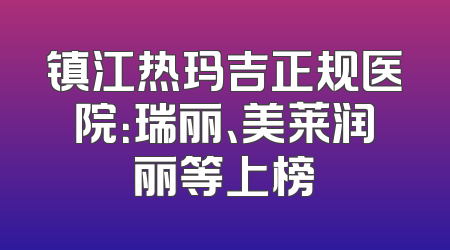 镇江热玛吉正规医院：瑞丽、美莱润丽等上榜