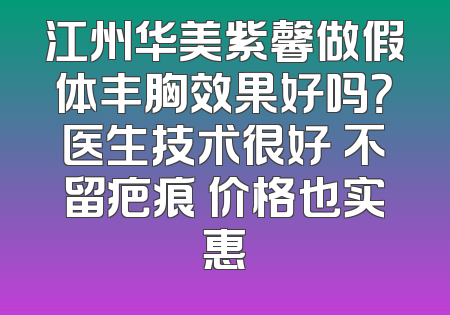 江州华美紫馨做假体丰胸效果好吗？医生技术很好 不留疤痕 价格也实惠