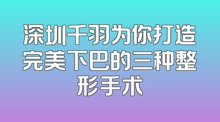 深圳千羽为你打造完美下巴的三种整形手术