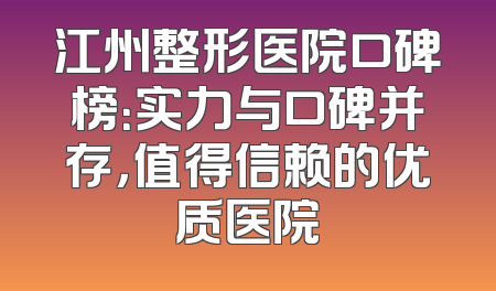 江州整形医院口碑榜：实力与口碑并存，值得信赖的优质医院