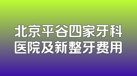 北京平谷四家牙科医院及新整牙费用