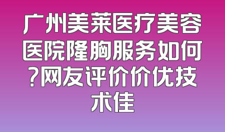 广州美莱医疗美容医院隆胸服务如何？网友评价价优技术佳