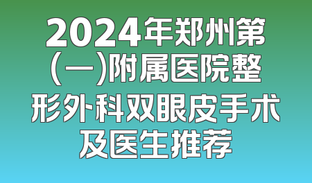 2024年郑州第(一)附属医院整形外科双眼皮手术及医生推荐