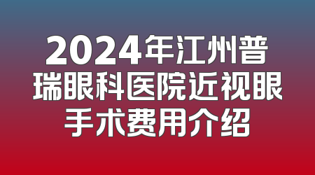 2024年江州普瑞眼科医院近视眼手术费用介绍