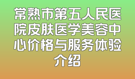 常熟市第五人民医院皮肤医学美容中心价格与服务体验介绍