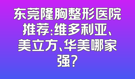 东莞隆胸整形医院推荐：维多利亚、美立方、华美哪家强？
