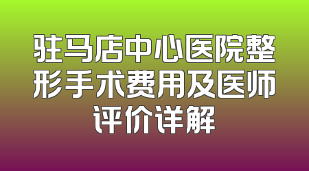 驻马店中心医院整形手术费用及医师评价详解