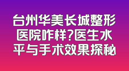 台州华美长城整形医院咋样？医生水平与手术效果探秘
