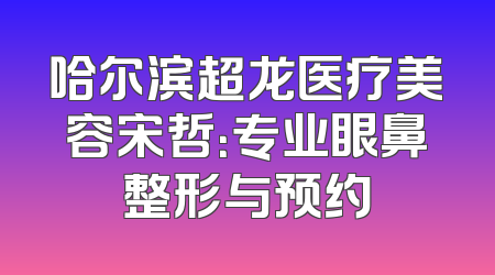 哈尔滨超龙医疗美容宋哲：专业眼鼻整形与预约