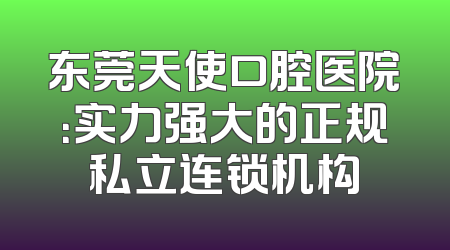 东莞天使口腔医院：实力强大的正规私立连锁机构