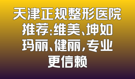 天津正规整形医院推荐：维美、坤如玛丽、健丽，专业更信赖