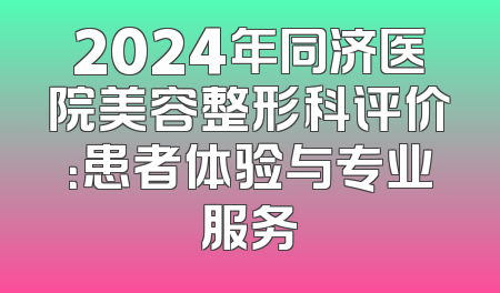 2024年同济医院美容整形科评价：患者体验与专业服务