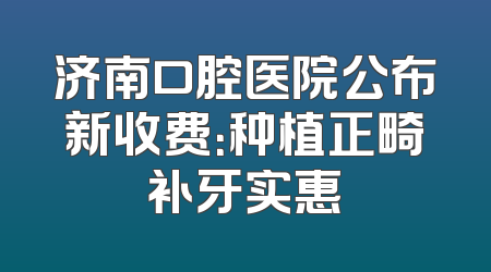 济南口腔医院公布新收费：种植正畸补牙实惠