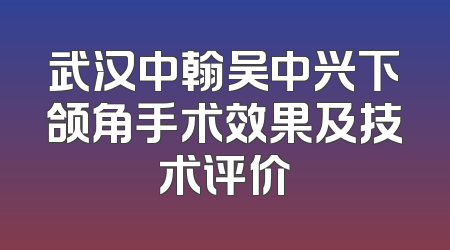 武汉中翰吴中兴下颌角手术效果及技术评价