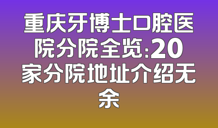 重庆牙博士口腔医院分院全览：20家分院地址介绍无余