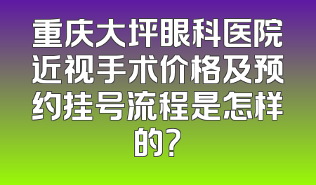 重庆大坪眼科医院近视手术价格及预约挂号流程是怎样的？