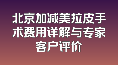 北京加减美拉皮手术费用详解与专家客户评价