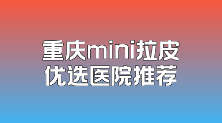 重庆mini拉皮优选医院推荐