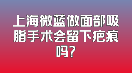 上海微蓝做面部吸脂手术会留下疤痕吗？