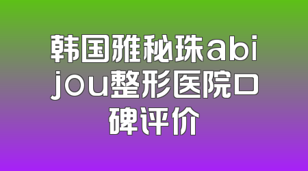 韩国雅秘珠abijou整形医院口碑评价